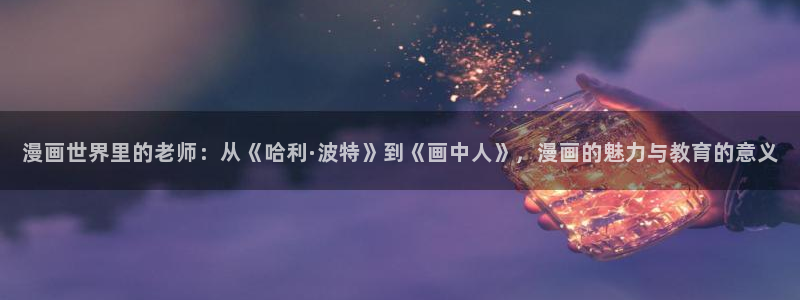 韩国无遮挡免费漫画汗汗漫画：漫画世界里的老师：从《哈利·波特》到《画中人》，漫画的魅力与教育的意义