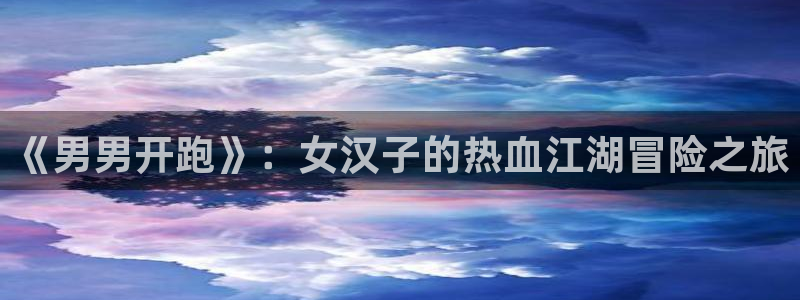 汗汗漫画+cc：《男男开跑》：女汉子的热血江湖冒险之旅