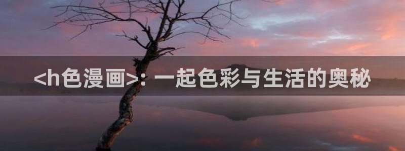 www.汗汗漫画com：<h色漫画>: 一起色彩与生活的奥秘