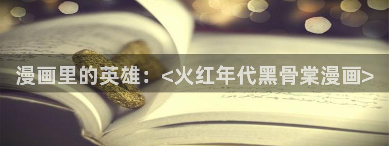韩国汗汗漫画在线：漫画里的英雄：<火红年代黑骨棠漫画>