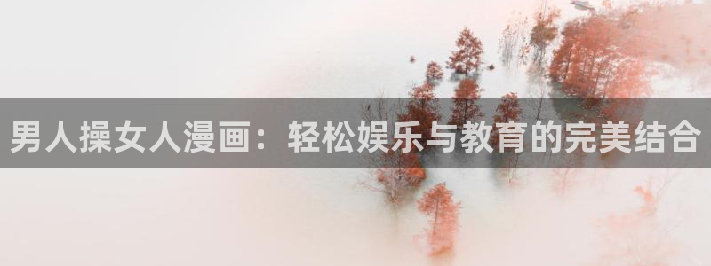 汗汗漫画全部：男人操女人漫画：轻松娱乐与教育的完美结合