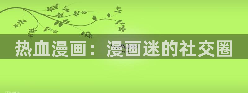 羞羞漫画一汗汗漫画：热血漫画：漫画迷的社交圈