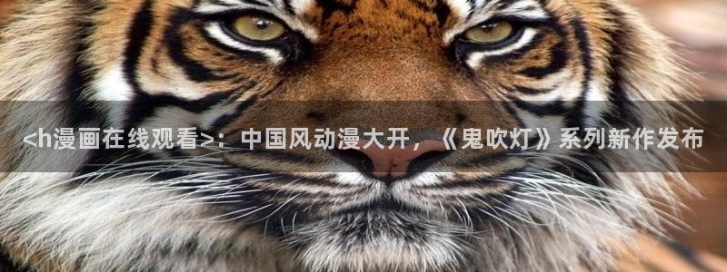 歪歪汗汗漫画sss快看：<h漫画在线观看>：中国风动漫大开，《鬼吹灯》系列新作发布